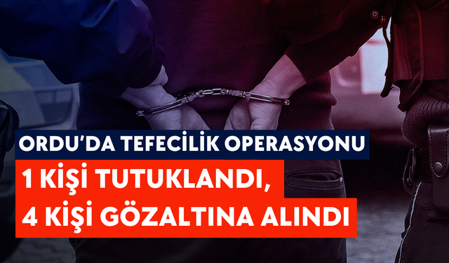 Ordu’da tefecilik operasyonu: 1 kişi tutuklandı, 4 kişi gözaltına alındı