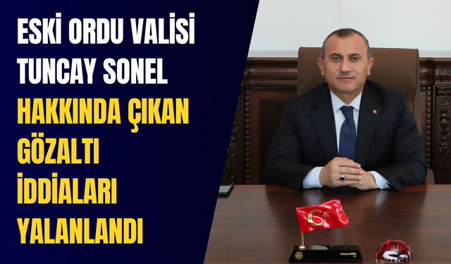 Eski Ordu Valisi Tuncay Sonel hakkında çıkan gözaltı iddiaları yalanlandı
