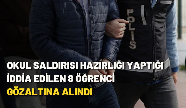 Okul saldırısı hazırlığı yaptığı iddia edilen 8 öğrenci gözaltına alındı