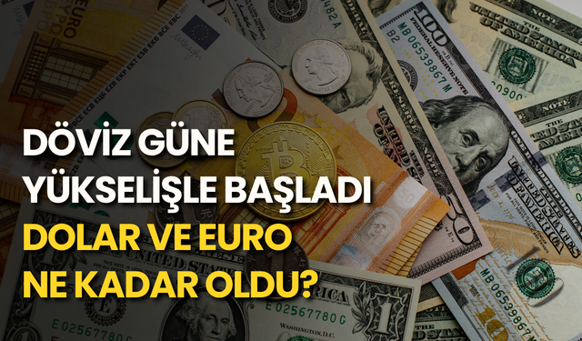 Döviz güne yükselişle başladı: Dolar ve euro ne kadar oldu?
