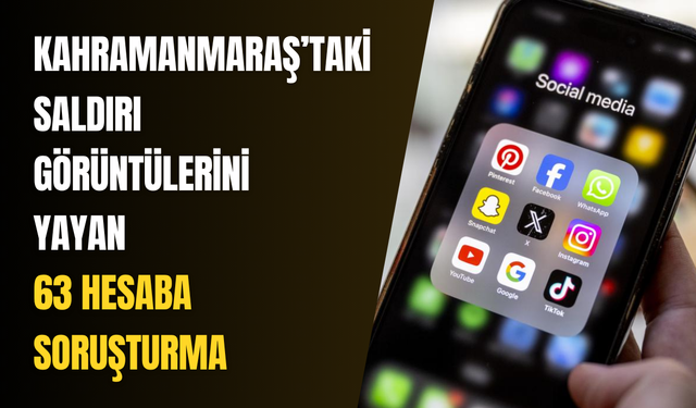 Kahramanmaraş’taki saldırı görüntülerini yayan 63 hesaba soruşturma