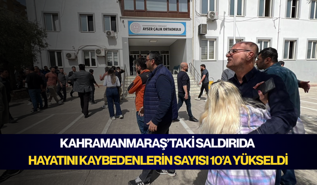 Kahramanmaraş’taki saldırıda hayatını kaybedenlerin sayısı 10’a yükseldi