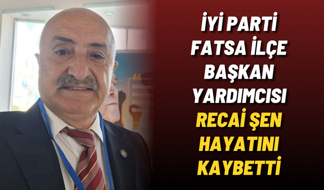 İYİ Parti Fatsa İlçe Başkan Yardımcısı Recai Şen hayatını kaybetti