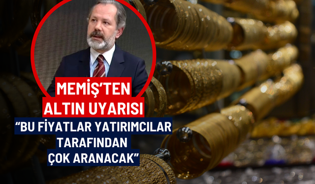 Memiş’ten altın uyarısı: “Bu fiyatlar yatırımcılar tarafından çok aranacak”