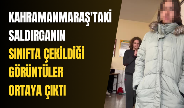 Kahramanmaraş'taki saldırganın sınıfta çekildiği görüntüler ortaya çıktı