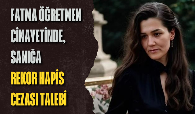 Fatma Öğretmen cinayetinde, sanığa rekor hapis cezası talebi