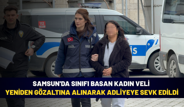 Samsun'da sınıfı basan kadın veli yeniden gözaltına alınarak adliyeye sevk edildi