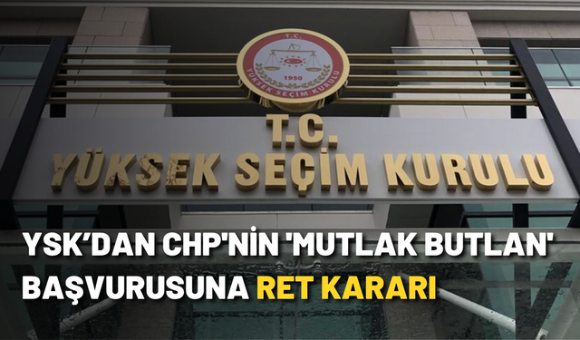 YSK’dan CHP'nin 'mutlak butlan' başvurusuna ret kararı