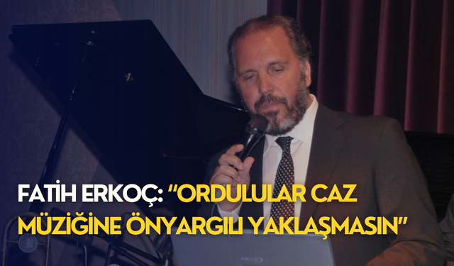 Fatih Erkoç: “Ordulular caz müziğine önyargılı yaklaşmasın”