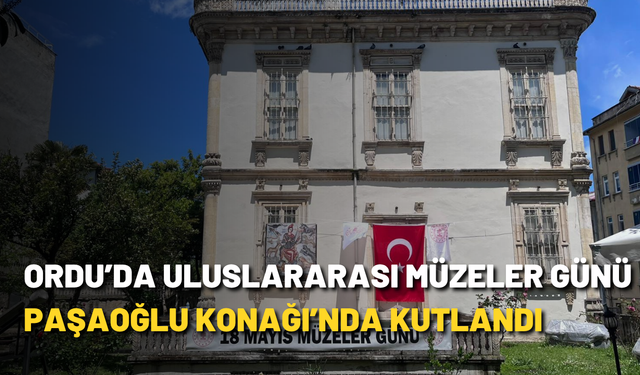 Ordu’da Uluslararası Müzeler Günü Paşaoğlu Konağı’nda kutlandı