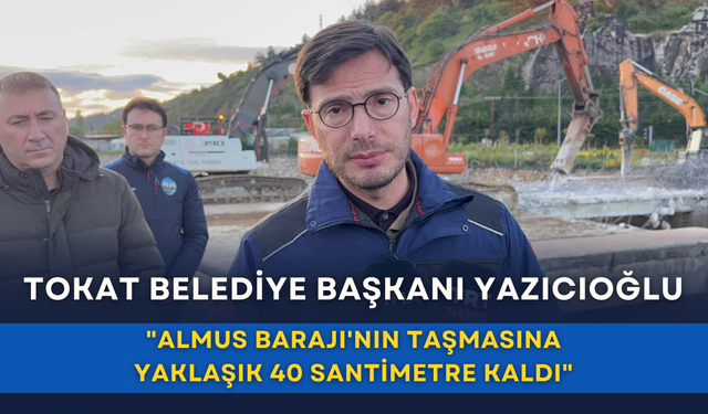 Tokat Belediye Başkanı Yazıcıoğlu: "Almus Barajı'nın taşmasına yaklaşık 40 santimetre kaldı"