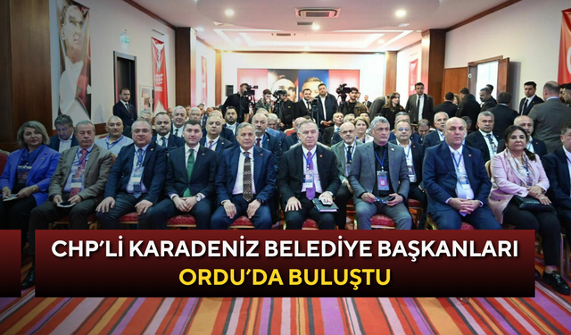 CHP’li Karadeniz Belediye Başkanları Ordu’da buluştu