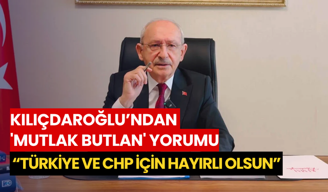 Kılıçdaroğlu’ndan 'mutlak butlan' yorumu: “Türkiye ve CHP için hayırlı olsun”