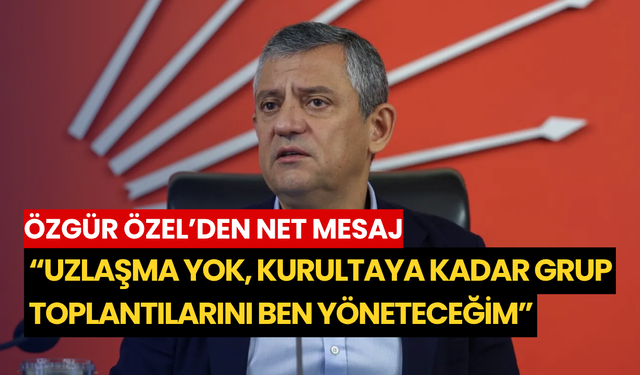 Özgür Özel’den net mesaj: “Uzlaşma yok, kurultaya kadar grup toplantılarını ben yöneteceğim”