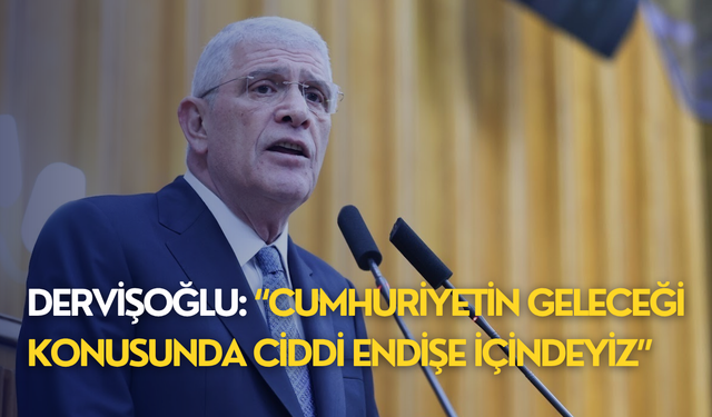 Dervişoğlu: “Cumhuriyetin geleceği konusunda ciddi endişe içindeyiz”