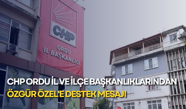 CHP Ordu İl ve ilçe başkanlıklarından Özgür Özel'e destek mesajı