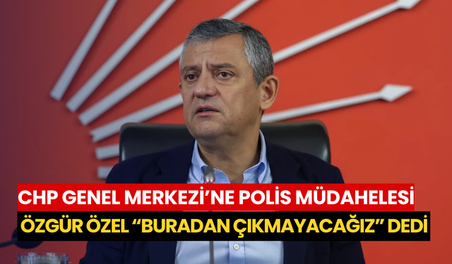 CHP Genel Merkezi’ne polis müdahelesi: Özgür Özel “buradan çıkmayacağız” dedi