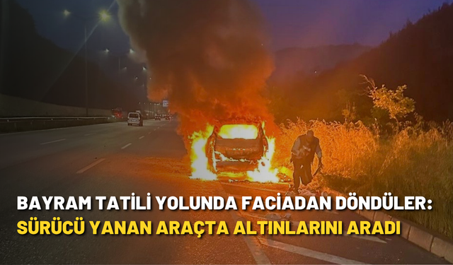 Bayram tatili yolunda faciadan döndüler: Sürücü yanan araçta altınlarını aradı