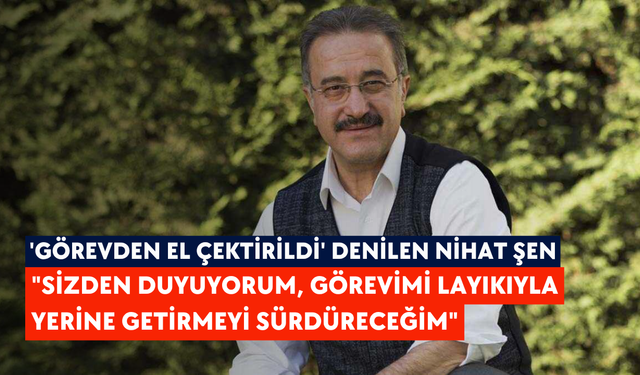 'Görevden el çektirildi' denilen Nihat Şen: "Sizden duyuyorum, görevimi layıkıyla yerine getirmeyi sürdüreceğim"