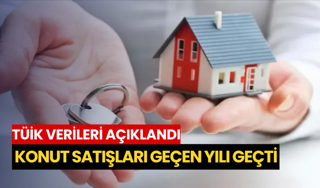 TÜİK verileri açıklandı: Konut satışları geçen yılı geçti
