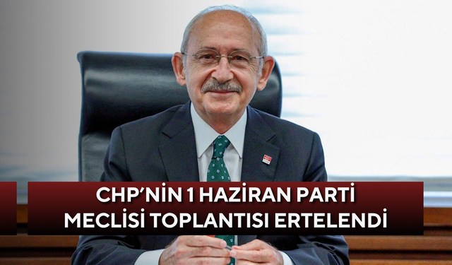 CHP’nin 1 Haziran Parti Meclisi toplantısı ertelendi