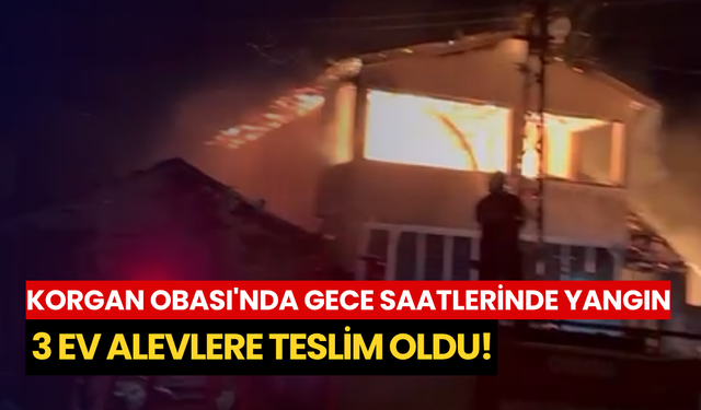 Korgan Obası'nda gece saatlerinde yangın: 3 ev alevlere teslim oldu!
