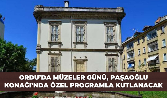 Ordu’da Müzeler Günü, Paşaoğlu Konağı’nda özel programla kutlanacak