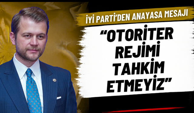 İYİ Parti’den anayasa mesajı: “Otoriter rejimi tahkim etmeyiz”