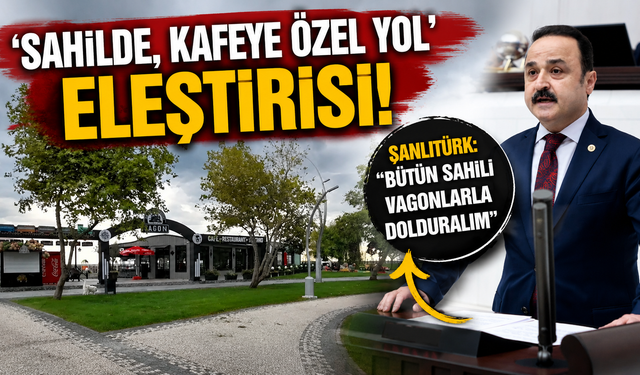 'Sahilde, kafeye özel yol' eleştirisi! Şanlıtürk: "Bütün sahili vagonlarla dolduralım"
