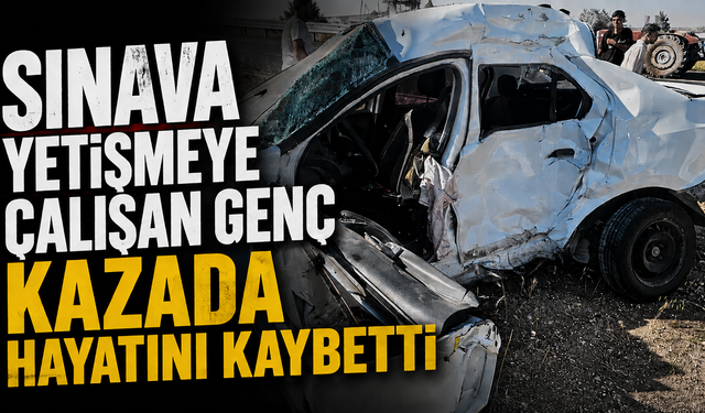Sınava yetişmeye çalışan genç kazada hayatını kaybetti