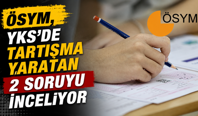 ÖSYM, YKS'de tartışma yaratan 2 soruyu inceliyor