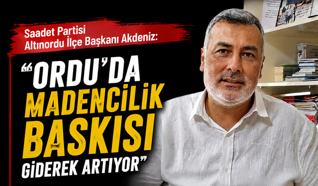 Saadet Partisi Altınordu İlçe Başkanı Akdeniz: "Ordu'da madencilik baskısı giderek artıyor"