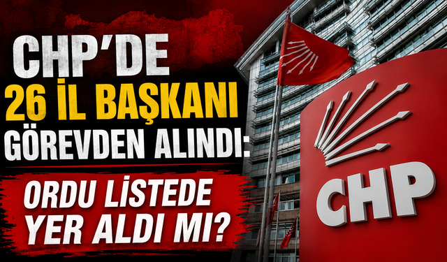 CHP'de 26 İl Başkanı görevden alındı: Ordu listede yer aldı mı?