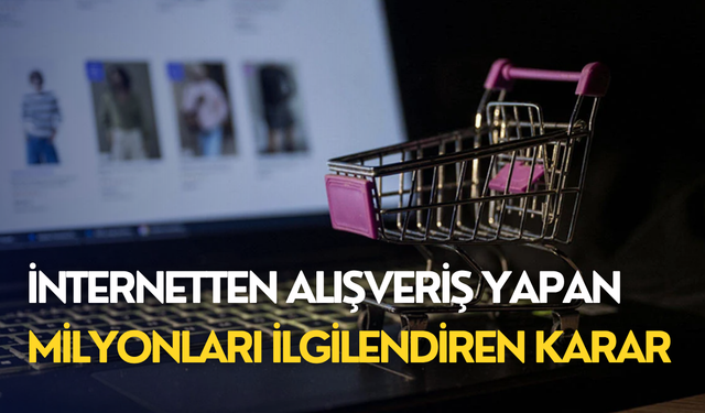 İnternetten alışveriş yapan milyonları ilgilendiren karar