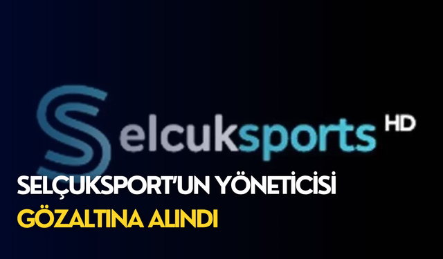 Selçuksport’un yöneticisi gözaltına alındı