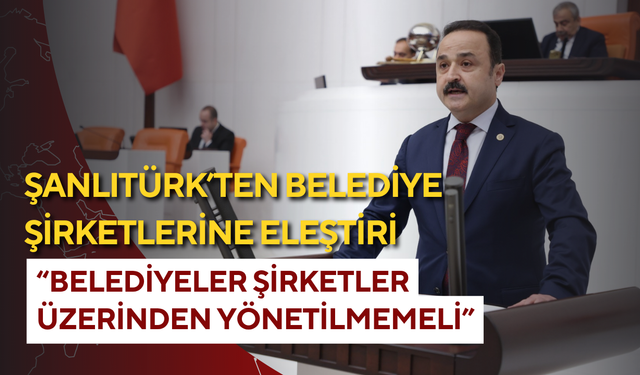 Şanlıtürk’ten belediye şirketlerine eleştiri: “Belediyeler şirketler üzerinden yönetilmemeli”