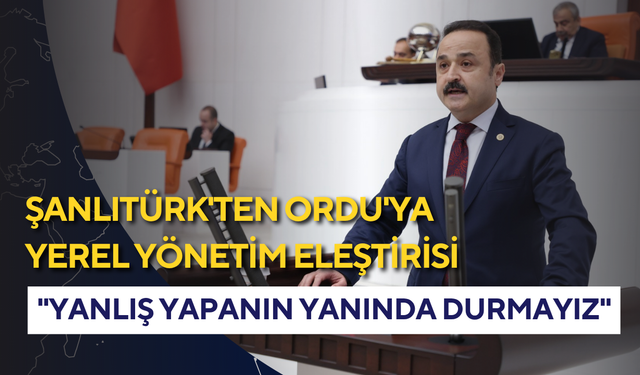 Şanlıtürk'ten Ordu'ya yerel yönetim eleştirisi: "Yanlış yapanın yanında durmayız"