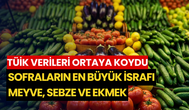 TÜİK verileri ortaya koydu: Sofraların en büyük israfı meyve, sebze ve ekmek