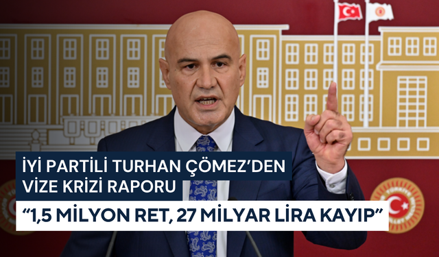 İYİ Partili Turhan Çömez’den vize krizi raporu: “1,5 milyon ret, 27 milyar lira kayıp”