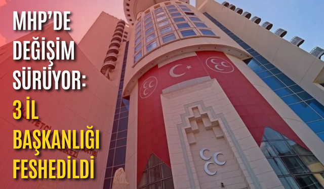 MHP’de değişim sürüyor: 3 İl Başkanlığı feshedildi