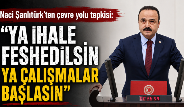 Naci Şanlıtürk'ten çevre yolu tepkisi: "Ya ihale feshedilsin ya çalışmalar başlasın"