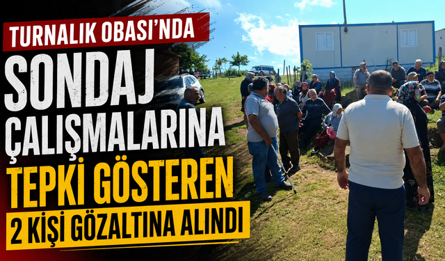 Turnalık Obası'nda sondaj çalışmalarına tepki gösteren 2 kişi gözaltına alındı