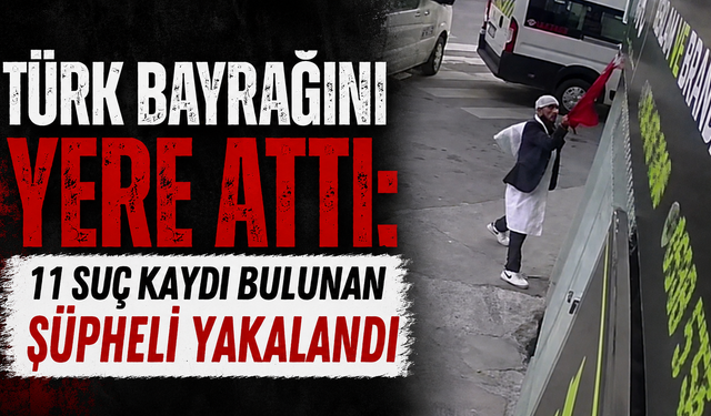 Türk bayrağını yere attı: 11 suç kaydı bulunan şüpheli yakalandı