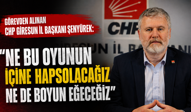 Görevden alınan CHP Giresun İl Başkanı Şenyürek: "Ne bu oyunun içine hapsolacağız ne de boyun eğeceğiz"