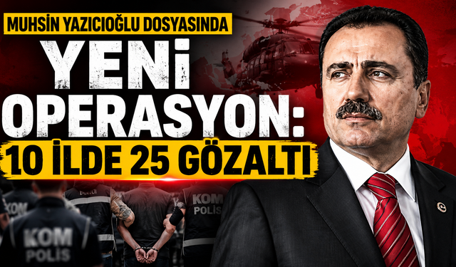 Muhsin Yazıcıoğlu dosyasında yeni operasyon: 10 ilde 25 gözaltı