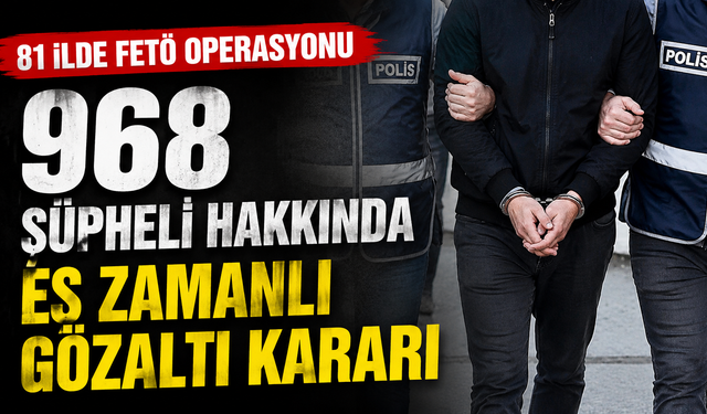 81 ilde FETÖ operasyonu: 968 şüpheli hakkında eş zamanlı gözaltı kararı