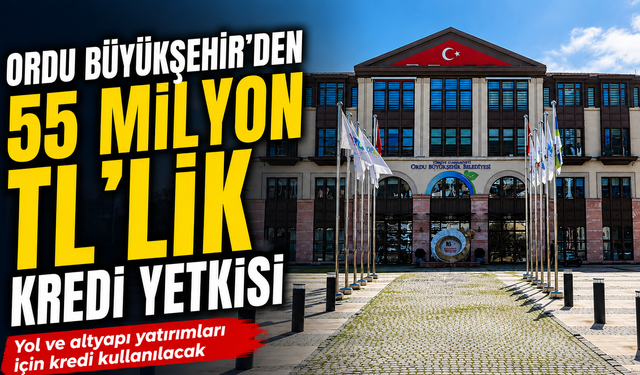 Ordu Büyükşehir'den 55 milyon TL'lik kredi yetkisi