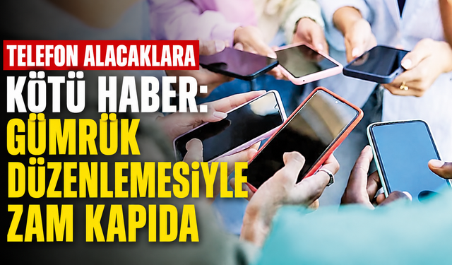 Telefon alacaklara kötü haber: Gümrük düzenlemesiyle zam kapıda