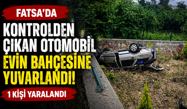Fatsa'da kontrolden çıkan otomobil evin bahçesine yuvarlandı: 1 kişi yaralandı