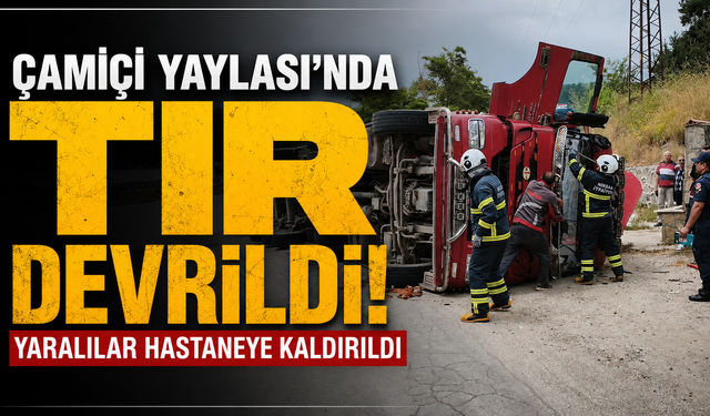 Çamiçi Yaylası'nda tır devrildi: Yaralılar hastaneye kaldırıldı